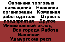 Охранник торговых помещений › Название организации ­ Компания-работодатель › Отрасль предприятия ­ Другое › Минимальный оклад ­ 22 000 - Все города Работа » Вакансии   . Удмуртская респ.,Сарапул г.